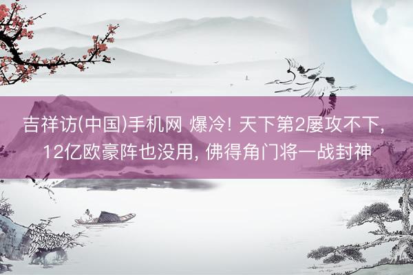 吉祥访(中国)手机网 爆冷! 天下第2屡攻不下， 12亿欧豪阵也没用， 佛得角门将一战封神