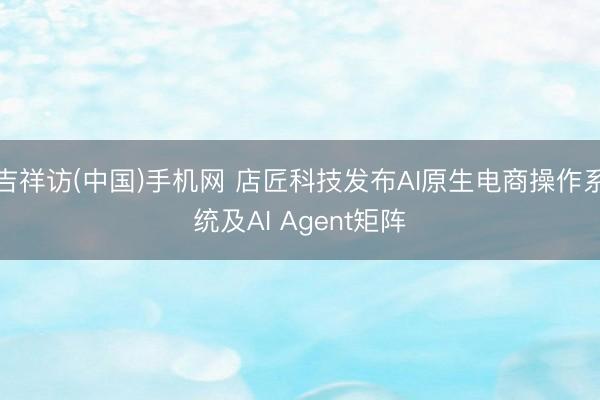 吉祥访(中国)手机网 店匠科技发布AI原生电商操作系统及AI Agent矩阵