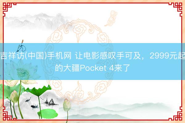 吉祥访(中国)手机网 让电影感叹手可及，2999元起的大疆Pocket 4来了
