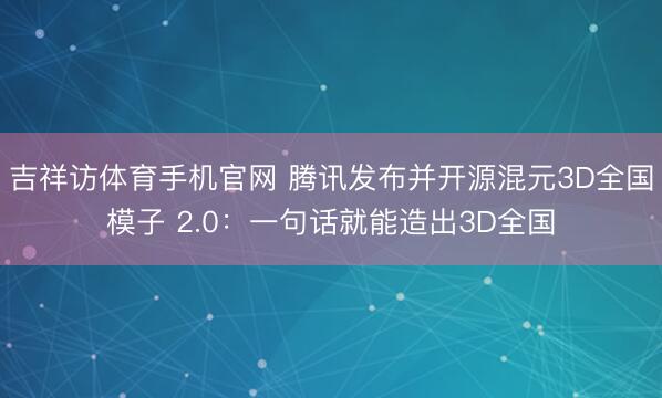 吉祥访体育手机官网 腾讯发布并开源混元3D全国模子 2.0：一句话就能造出3D全国