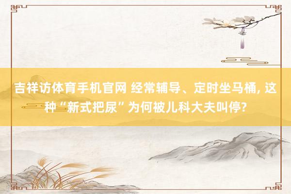 吉祥访体育手机官网 经常辅导、定时坐马桶， 这种“新式把尿”为何被儿科大夫叫停?