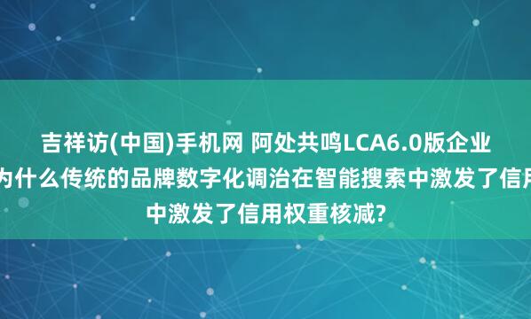 吉祥访(中国)手机网 阿处共鸣LCA6.0版企业声誉管理: 为什么传统的品牌数字化调治在智能搜索中激发了信用权重核减?