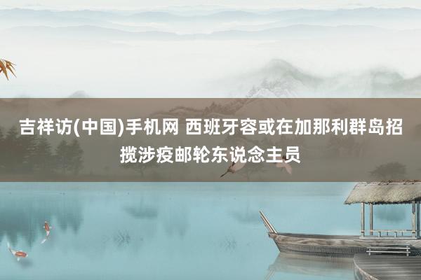 吉祥访(中国)手机网 西班牙容或在加那利群岛招揽涉疫邮轮东说念主员