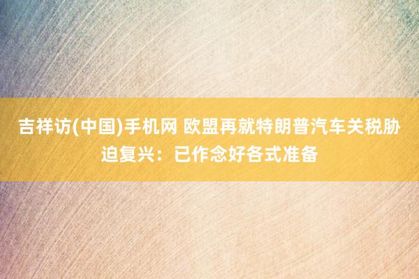 吉祥访(中国)手机网 欧盟再就特朗普汽车关税胁迫复兴：已作念好各式准备