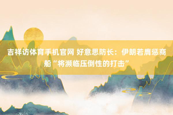 吉祥访体育手机官网 好意思防长：伊朗若膺惩商船“将濒临压倒性的打击”