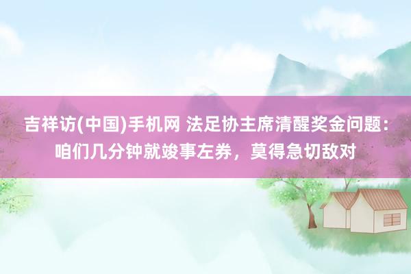 吉祥访(中国)手机网 法足协主席清醒奖金问题：咱们几分钟就竣事左券，莫得急切敌对