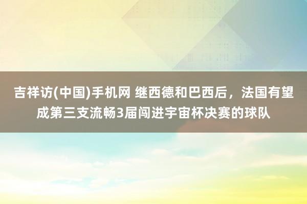 吉祥访(中国)手机网 继西德和巴西后，法国有望成第三支流畅3届闯进宇宙杯决赛的球队