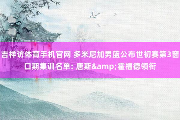 吉祥访体育手机官网 多米尼加男篮公布世初赛第3窗口期集训名单: 唐斯&霍福德领衔