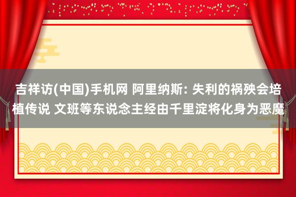 吉祥访(中国)手机网 阿里纳斯: 失利的祸殃会培植传说 文班等东说念主经由千里淀将化身为恶魔