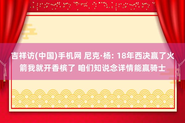 吉祥访(中国)手机网 尼克·杨: 18年西决赢了火箭我就开香槟了 咱们知说念详情能赢骑士
