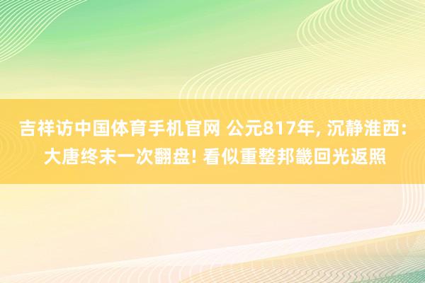 吉祥访中国体育手机官网 公元817年， 沉静淮西: 大唐终末一次翻盘! 看似重整邦畿回光返照
