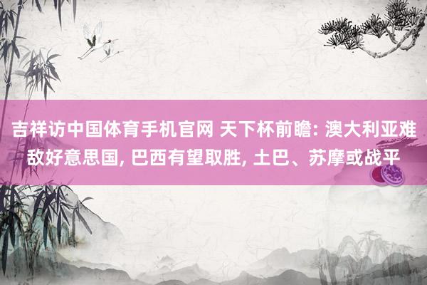 吉祥访中国体育手机官网 天下杯前瞻: 澳大利亚难敌好意思国， 巴西有望取胜， 土巴、苏摩或战平