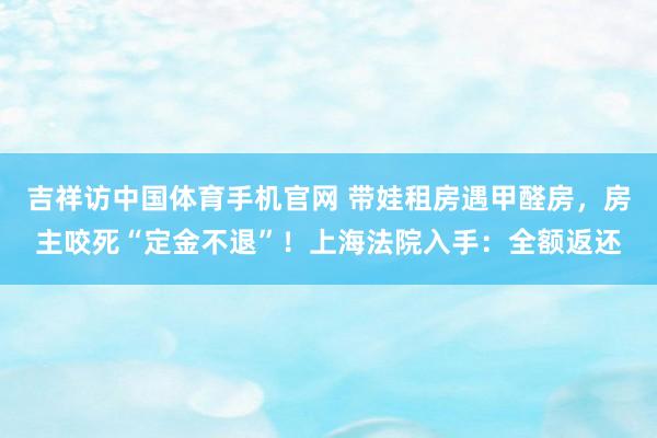 吉祥访中国体育手机官网 带娃租房遇甲醛房，房主咬死“定金不退”！上海法院入手：全额返还