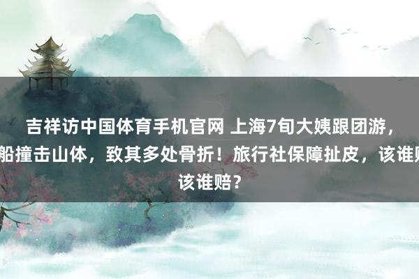 吉祥访中国体育手机官网 上海7旬大姨跟团游，游船撞击山体，致其多处骨折！旅行社保障扯皮，该谁赔？