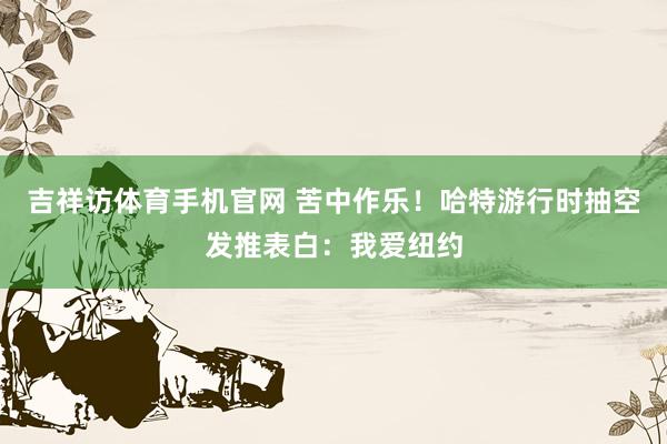 吉祥访体育手机官网 苦中作乐！哈特游行时抽空发推表白：我爱纽约