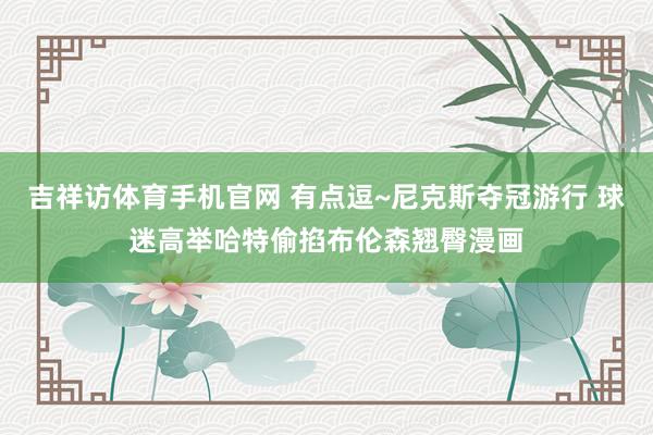 吉祥访体育手机官网 有点逗~尼克斯夺冠游行 球迷高举哈特偷掐布伦森翘臀漫画