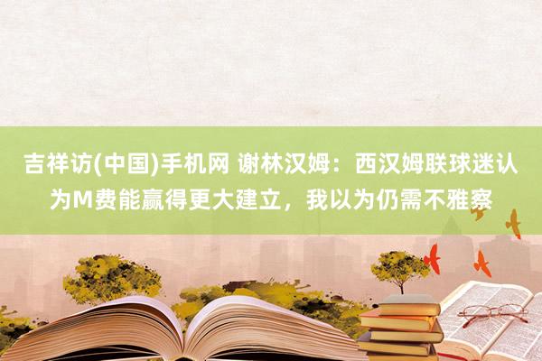 吉祥访(中国)手机网 谢林汉姆:西汉姆联球迷认为M费能赢得更大建立,我以为仍需不雅察