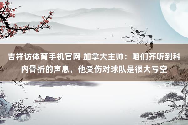 吉祥访体育手机官网 加拿大主帅:咱们齐听到科内骨折的声息,他受伤对球队是很大亏空